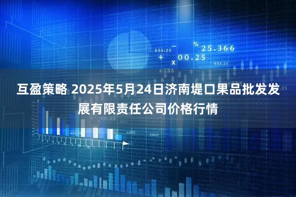 互盈策略 2025年5月24日济南堤口果品批发发展有限责任公司价格行情