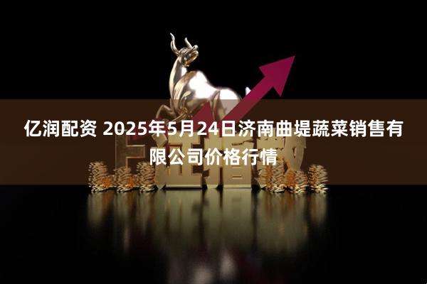 亿润配资 2025年5月24日济南曲堤蔬菜销售有限公司价格行情