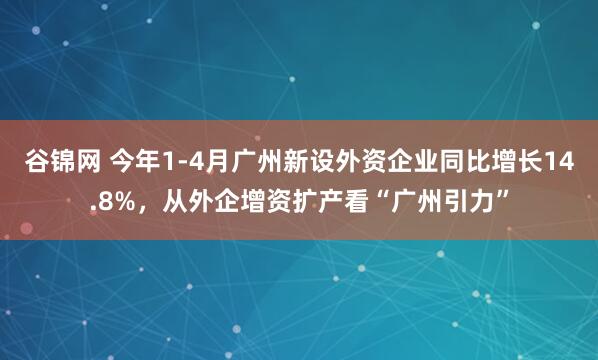 谷锦网 今年1-4月广州新设外资企业同比增长14.8%，从外企增资扩产看“广州引力”