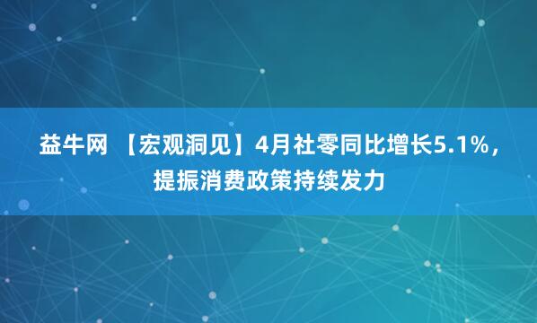 益牛网 【宏观洞见】4月社零同比增长5.1%，提振消费政策持续发力