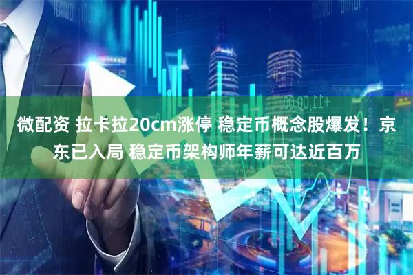 微配资 拉卡拉20cm涨停 稳定币概念股爆发!京东已入局 稳定币架构师年薪可达近百万