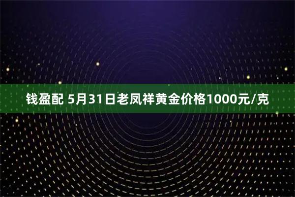钱盈配 5月31日老凤祥黄金价格1000元/克
