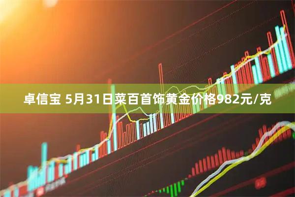 卓信宝 5月31日菜百首饰黄金价格982元/克