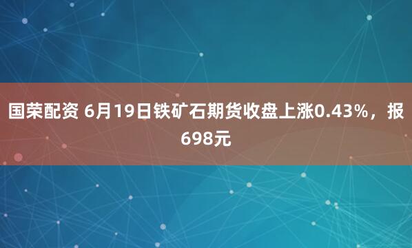 国荣配资 6月19日铁矿石期货收盘上涨0.43%,报698元