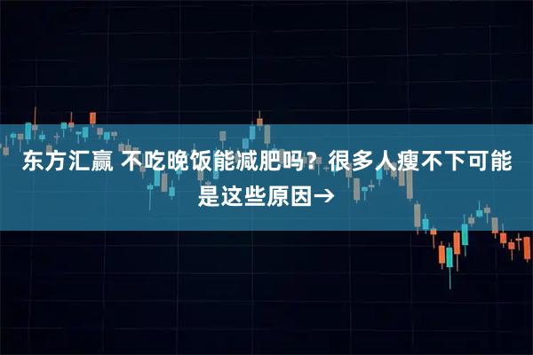东方汇赢 不吃晚饭能减肥吗？很多人瘦不下可能是这些原因→