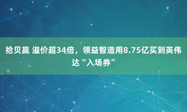 拾贝赢 溢价超34倍，领益智造用8.75亿买到英伟达“入场券”