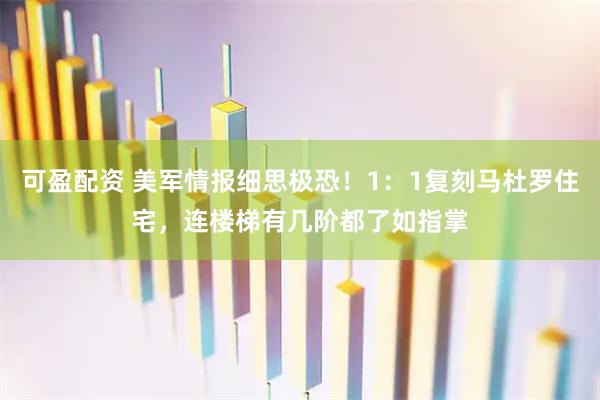 可盈配资 美军情报细思极恐！1：1复刻马杜罗住宅，连楼梯有几阶都了如指掌