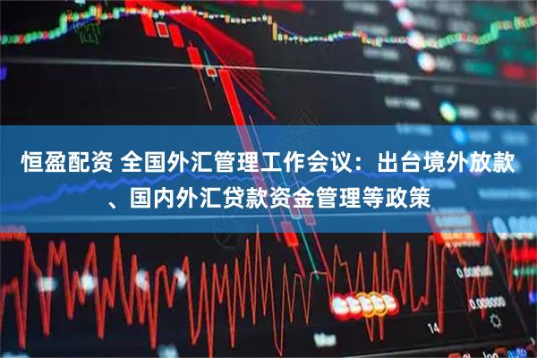 恒盈配资 全国外汇管理工作会议:出台境外放款、国内外汇贷款资金管理等政策