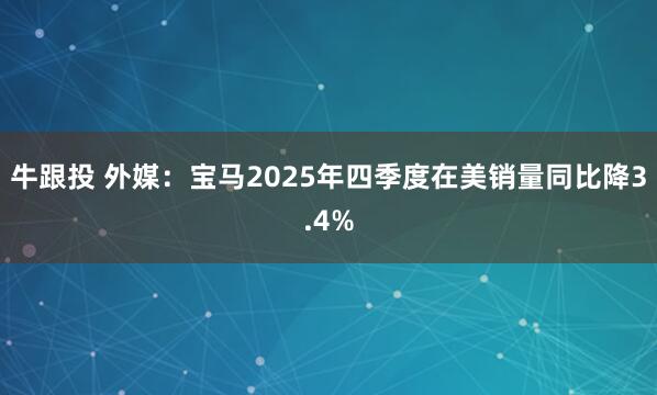 牛跟投 外媒：宝马2025年四季度在美销量同比降3.4%