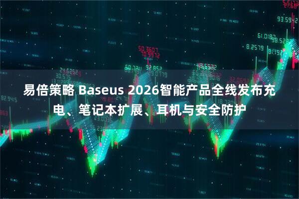 易倍策略 Baseus 2026智能产品全线发布充电、笔记本扩展、耳机与安全防护