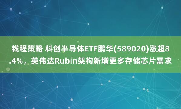 钱程策略 科创半导体ETF鹏华(589020)涨超8.4%，英伟达Rubin架构新增更多存储芯片需求