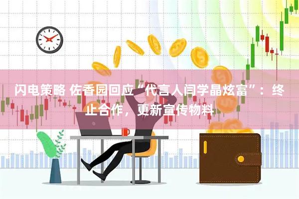 闪电策略 佐香园回应“代言人闫学晶炫富”：终止合作，更新宣传物料