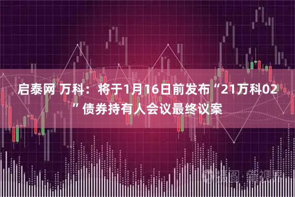 启泰网 万科：将于1月16日前发布“21万科02”债券持有人会议最终议案
