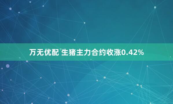 万无优配 生猪主力合约收涨0.42%