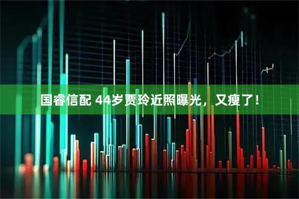 国睿信配 44岁贾玲近照曝光，又瘦了！