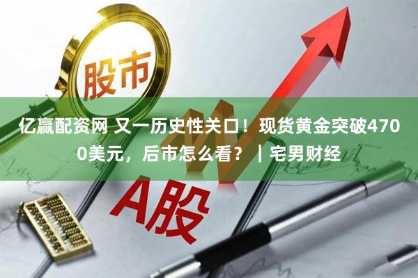 亿赢配资网 又一历史性关口！现货黄金突破4700美元，后市怎么看？｜宅男财经