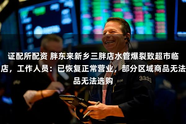 证配所配资 胖东来新乡三胖店水管爆裂致超市临时闭店，工作人员：已恢复正常营业，部分区域商品无法选购