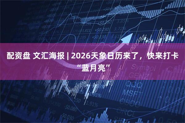 配资盘 文汇海报 | 2026天象日历来了，快来打卡“蓝月亮”