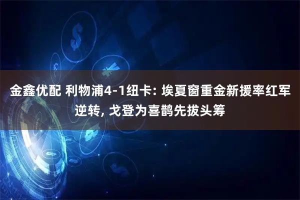 金鑫优配 利物浦4-1纽卡: 埃夏窗重金新援率红军逆转, 戈登为喜鹊先拔头筹