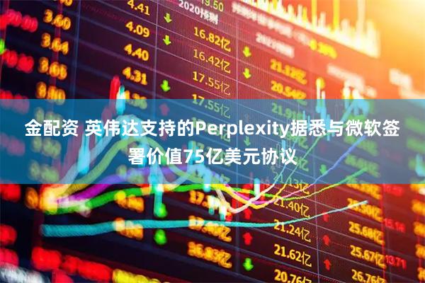 金配资 英伟达支持的Perplexity据悉与微软签署价值75亿美元协议