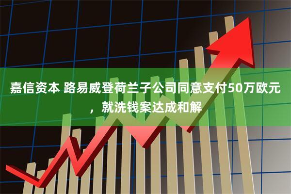 嘉信资本 路易威登荷兰子公司同意支付50万欧元，就洗钱案达成和解