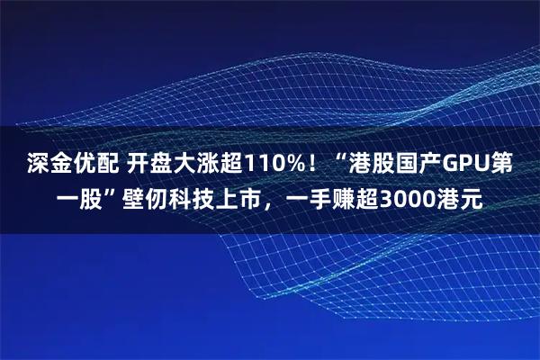 深金优配 开盘大涨超110%！“港股国产GPU第一股”壁仞科技上市，一手赚超3000港元