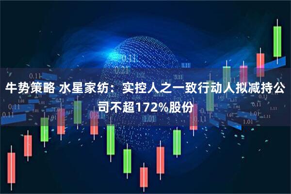 牛势策略 水星家纺：实控人之一致行动人拟减持公司不超172%股份