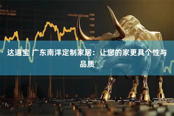 达道宝 广东南洋定制家居：让您的家更具个性与品质