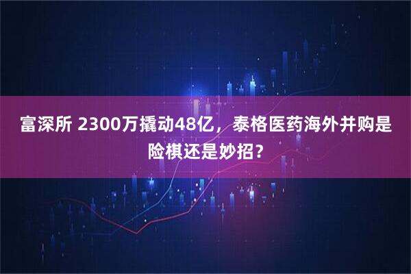 富深所 2300万撬动48亿，泰格医药海外并购是险棋还是妙招？