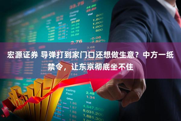 宏源证券 导弹打到家门口还想做生意？中方一纸禁令，让东京彻底坐不住
