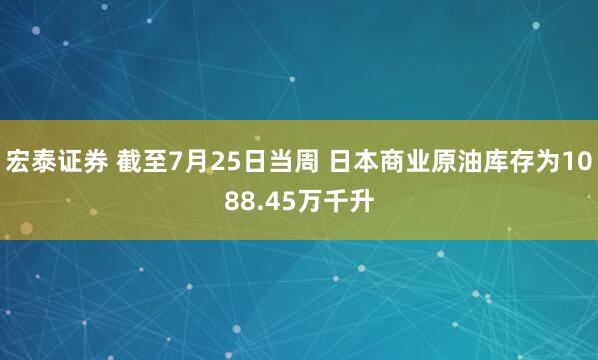 宏泰证券 截至7月25日当周 日本商业原油库存为1088.45万千升